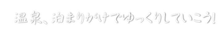 温泉、泊まりがけでゆっくりしていこう！